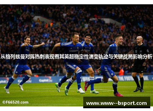 从格列兹曼对阵热刺表现看其英超稳定性演变轨迹与关键战局影响分析