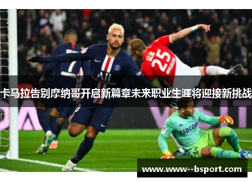 卡马拉告别摩纳哥开启新篇章未来职业生涯将迎接新挑战 卡马拉告别摩纳哥开启新篇章未来职业生涯将迎接新挑战