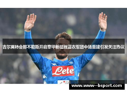吉尔莫转会那不勒斯开启意甲新征程蓝衣军团中场重建引发关注热议 吉尔莫转会那不勒斯开启意甲新征程蓝衣军团中场重建引发关注热议