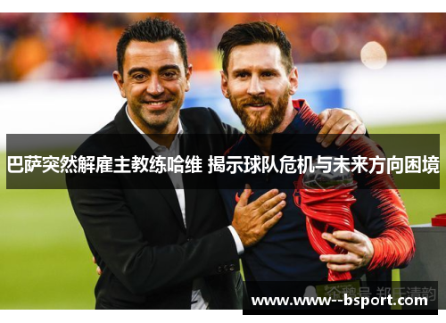 巴萨突然解雇主教练哈维 揭示球队危机与未来方向困境 巴萨突然解雇主教练哈维 揭示球队危机与未来方向困境