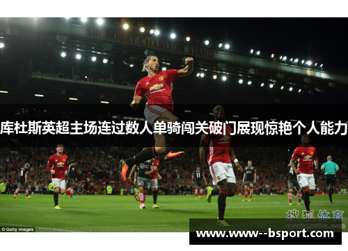 库杜斯英超主场连过数人单骑闯关破门展现惊艳个人能力 库杜斯英超主场连过数人单骑闯关破门展现惊艳个人能力