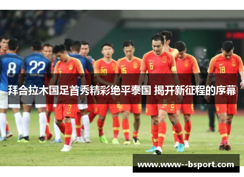 拜合拉木国足首秀精彩绝平泰国 揭开新征程的序幕