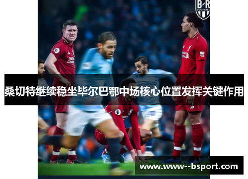 桑切特继续稳坐毕尔巴鄂中场核心位置发挥关键作用 桑切特继续稳坐毕尔巴鄂中场核心位置发挥关键作用