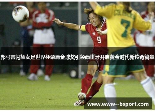 邦马蒂闪耀女足世界杯荣膺金球奖引领西班牙开启黄金时代新传奇篇章