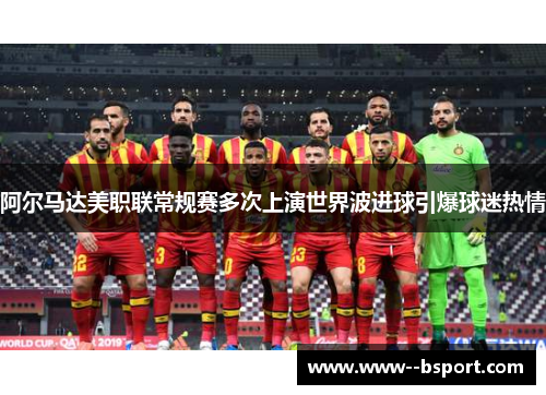 阿尔马达美职联常规赛多次上演世界波进球引爆球迷热情 阿尔马达美职联常规赛多次上演世界波进球引爆球迷热情