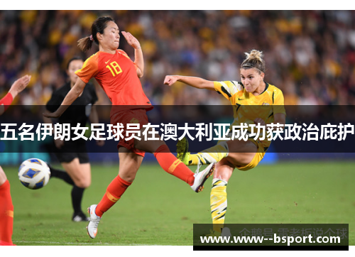 五名伊朗女足球员在澳大利亚成功获政治庇护 五名伊朗女足球员在澳大利亚成功获政治庇护