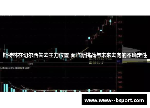 斯特林在切尔西失去主力位置 面临新挑战与未来去向的不确定性 斯特林在切尔西失去主力位置 面临新挑战与未来去向的不确定性