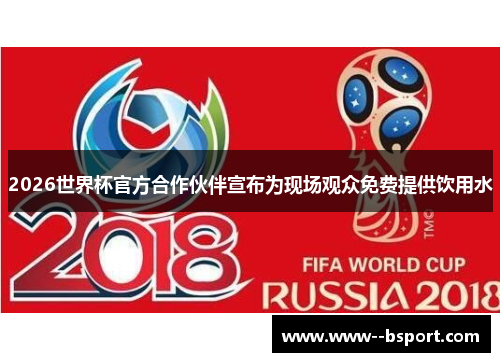 2026世界杯官方合作伙伴宣布为现场观众免费提供饮用水 2026世界杯官方合作伙伴宣布为现场观众免费提供饮用水