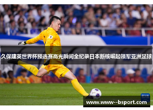久保建英世界杯预选赛高光瞬间全纪录日本新核崛起领军亚洲足球 久保建英世界杯预选赛高光瞬间全纪录日本新核崛起领军亚洲足球