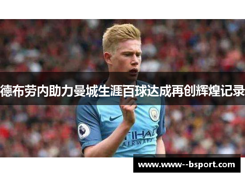 德布劳内助力曼城生涯百球达成再创辉煌记录 德布劳内助力曼城生涯百球达成再创辉煌记录